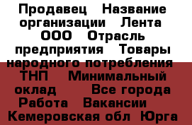 Продавец › Название организации ­ Лента, ООО › Отрасль предприятия ­ Товары народного потребления (ТНП) › Минимальный оклад ­ 1 - Все города Работа » Вакансии   . Кемеровская обл.,Юрга г.